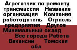 Агрегатчик по ремонту трансмиссии › Название организации ­ Компания-работодатель › Отрасль предприятия ­ Другое › Минимальный оклад ­ 50 000 - Все города Работа » Вакансии   . Томская обл.